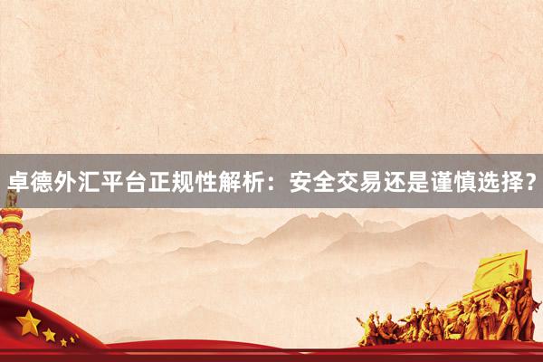 卓德外汇平台正规性解析：安全交易还是谨慎选择？