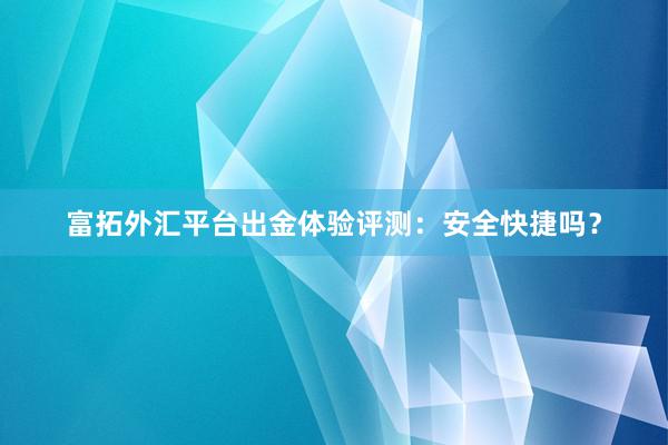 富拓外汇平台出金体验评测：安全快捷吗？