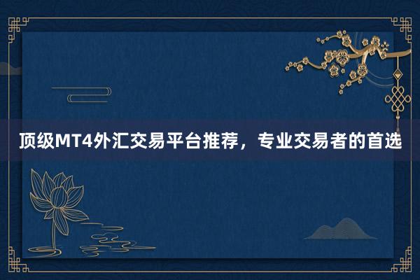 顶级MT4外汇交易平台推荐，专业交易者的首选