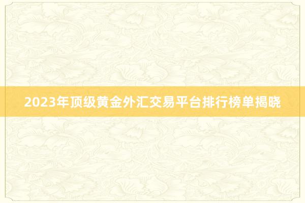 2023年顶级黄金外汇交易平台排行榜单揭晓