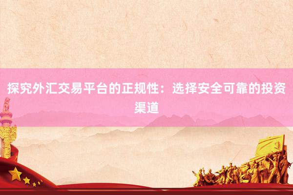探究外汇交易平台的正规性：选择安全可靠的投资渠道