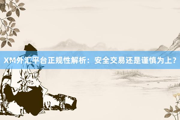 XM外汇平台正规性解析：安全交易还是谨慎为上？