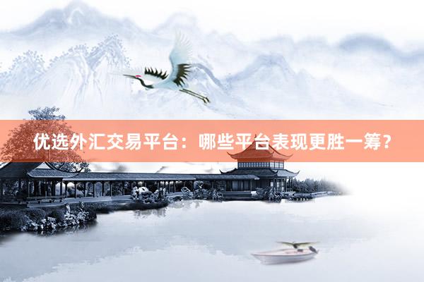优选外汇交易平台：哪些平台表现更胜一筹？
