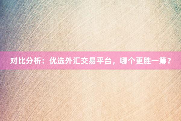 对比分析：优选外汇交易平台，哪个更胜一筹？