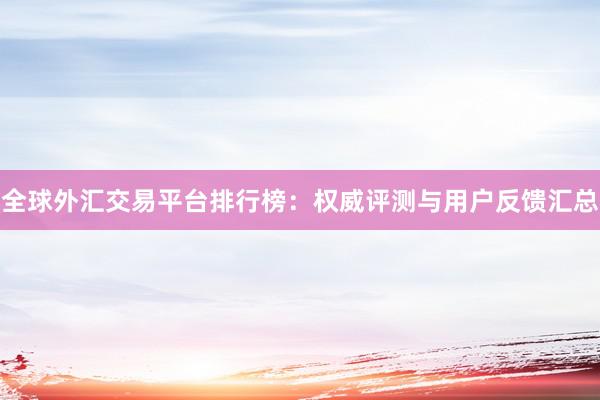 全球外汇交易平台排行榜：权威评测与用户反馈汇总