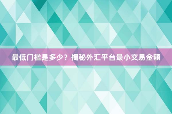 最低门槛是多少？揭秘外汇平台最小交易金额