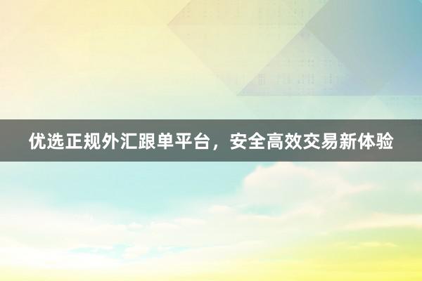 优选正规外汇跟单平台，安全高效交易新体验