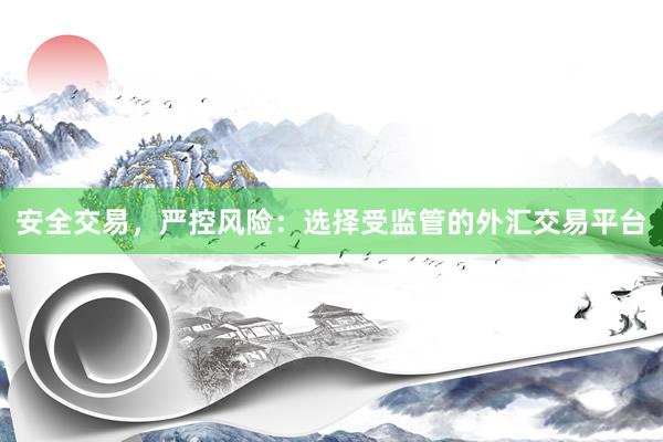 安全交易，严控风险：选择受监管的外汇交易平台