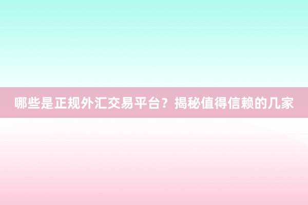 哪些是正规外汇交易平台？揭秘值得信赖的几家
