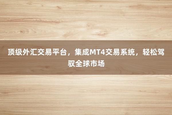 顶级外汇交易平台,集成MT4交易系统,轻松驾驭全球市场