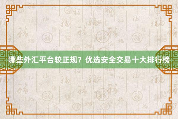 哪些外汇平台较正规？优选安全交易十大排行榜