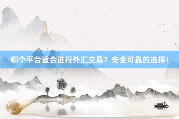 哪个平台适合进行外汇交易？安全可靠的选择！