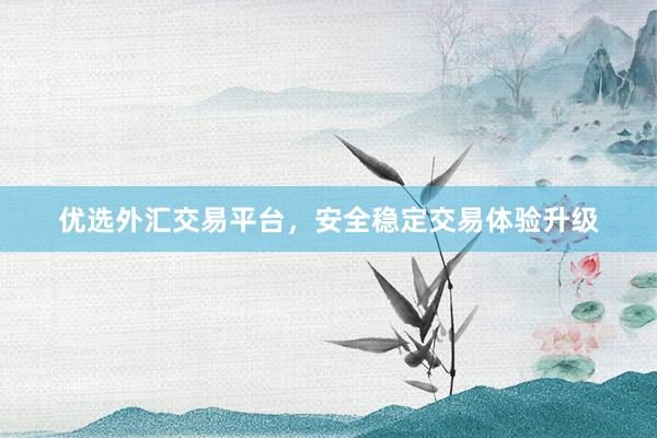 优选外汇交易平台，安全稳定交易体验升级