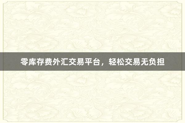 零库存费外汇交易平台，轻松交易无负担
