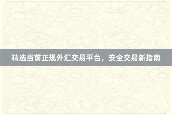 精选当前正规外汇交易平台，安全交易新指南