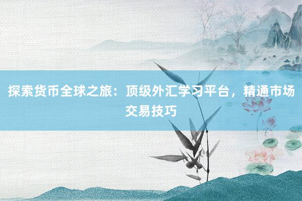 探索货币全球之旅：顶级外汇学习平台，精通市场交易技巧