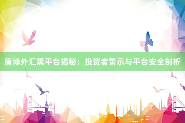 盾博外汇黑平台揭秘：投资者警示与平台安全剖析