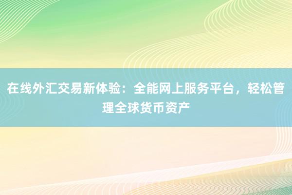 在线外汇交易新体验:全能网上服务平台,轻松管理全球货币资产