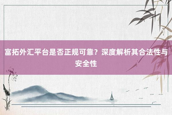 富拓外汇平台是否正规可靠？深度解析其合法性与安全性