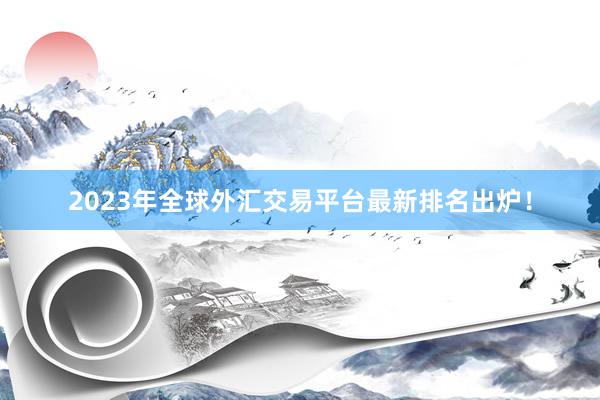 2023年全球外汇交易平台最新排名出炉！