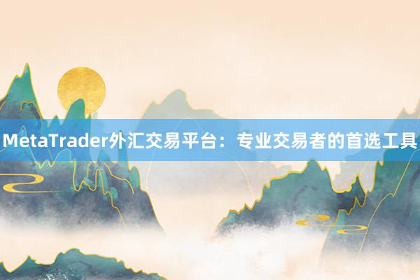 MetaTrader外汇交易平台：专业交易者的首选工具