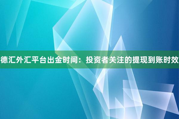 德汇外汇平台出金时间：投资者关注的提现到账时效