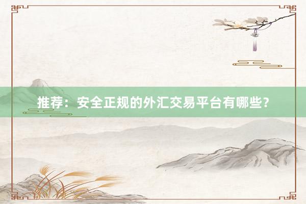 推荐：安全正规的外汇交易平台有哪些？
