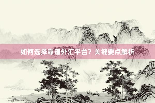 如何选择靠谱外汇平台？关键要点解析