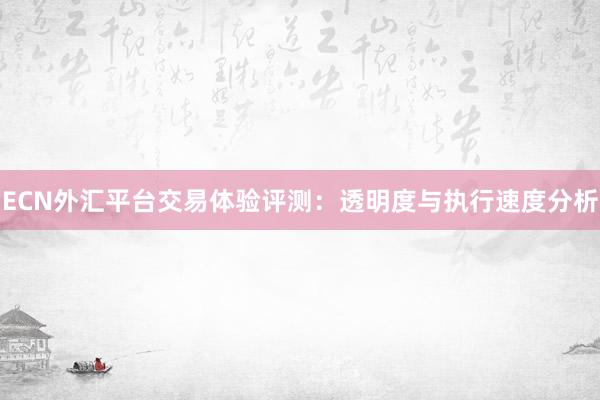 ECN外汇平台交易体验评测：透明度与执行速度分析
