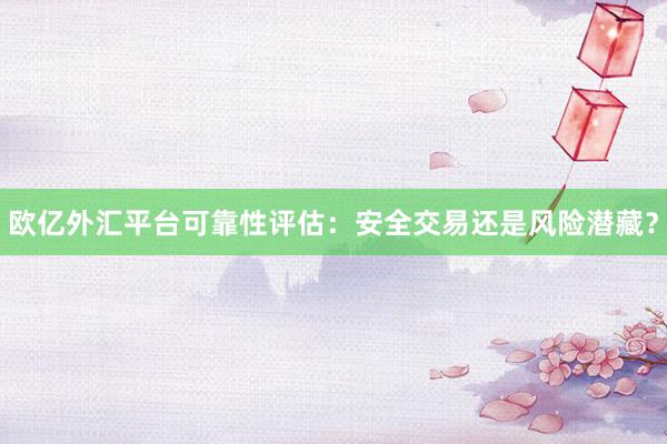 欧亿外汇平台可靠性评估：安全交易还是风险潜藏？