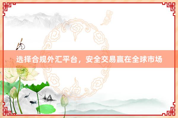 选择合规外汇平台,安全交易赢在全球市场