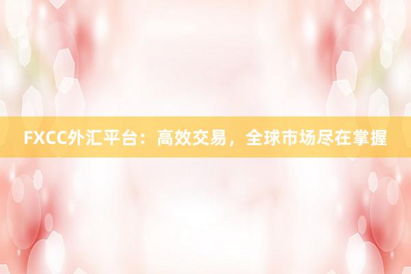 FXCC外汇平台：高效交易，全球市场尽在掌握