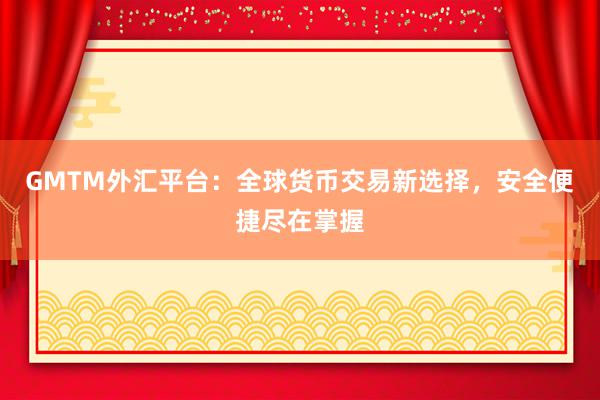 GMTM外汇平台：全球货币交易新选择，安全便捷尽在掌握