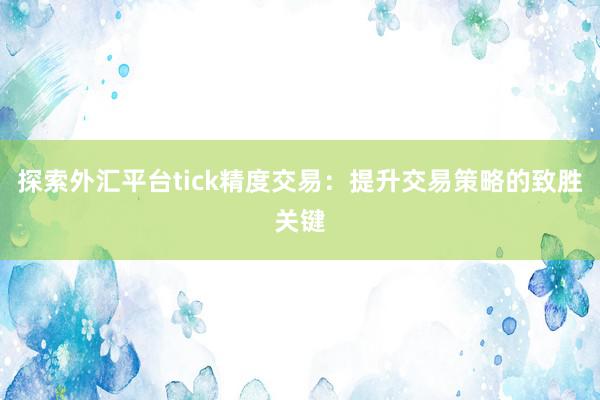 探索外汇平台tick精度交易：提升交易策略的致胜关键