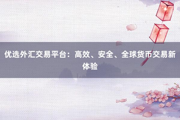 优选外汇交易平台：高效、安全、全球货币交易新体验