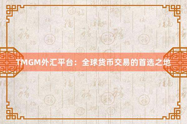 TMGM外汇平台：全球货币交易的首选之地