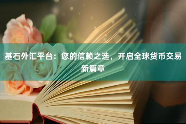 基石外汇平台：您的信赖之选，开启全球货币交易新篇章