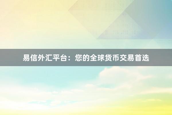 易信外汇平台：您的全球货币交易首选
