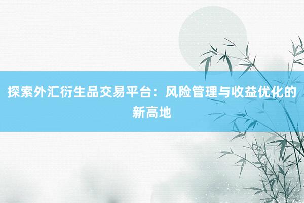 探索外汇衍生品交易平台：风险管理与收益优化的新高地