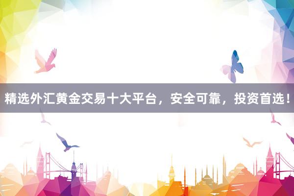 精选外汇黄金交易十大平台，安全可靠，投资首选！