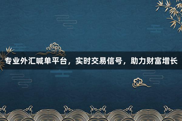 专业外汇喊单平台，实时交易信号，助力财富增长