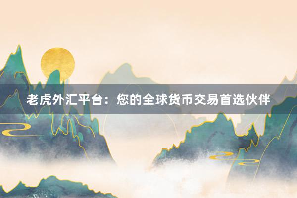 老虎外汇平台：您的全球货币交易首选伙伴
