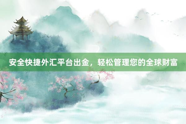 安全快捷外汇平台出金，轻松管理您的全球财富