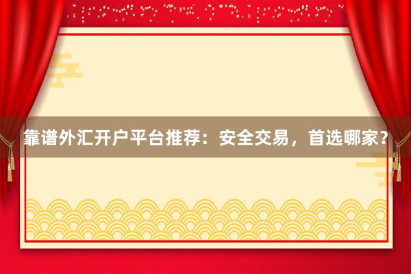 靠谱外汇开户平台推荐：安全交易，首选哪家？