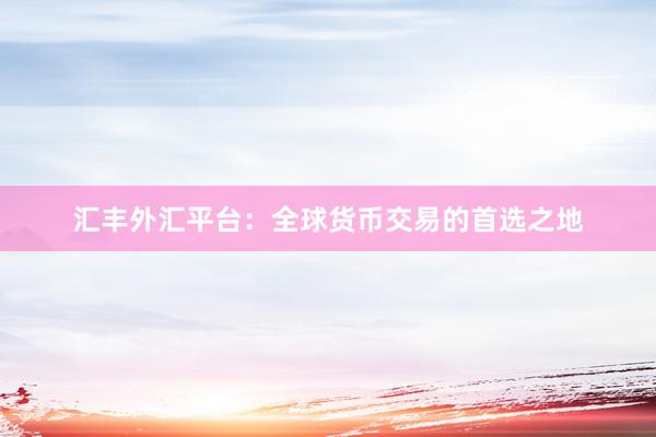汇丰外汇平台：全球货币交易的首选之地