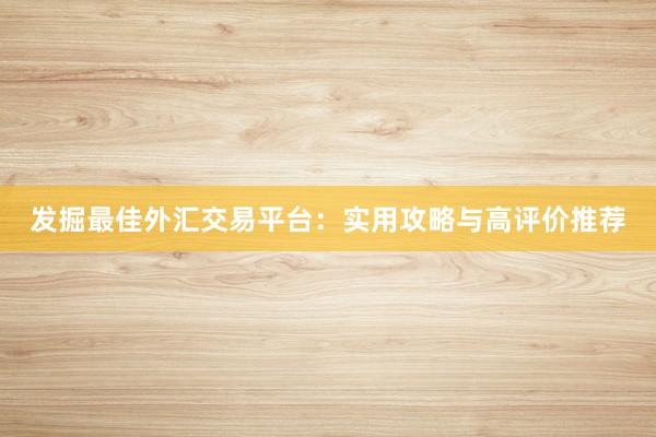 发掘最佳外汇交易平台：实用攻略与高评价推荐
