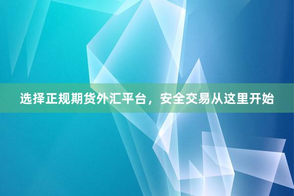 选择正规期货外汇平台，安全交易从这里开始