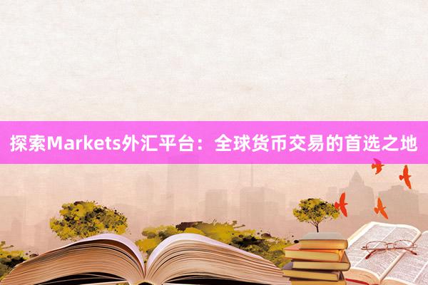 探索Markets外汇平台：全球货币交易的首选之地