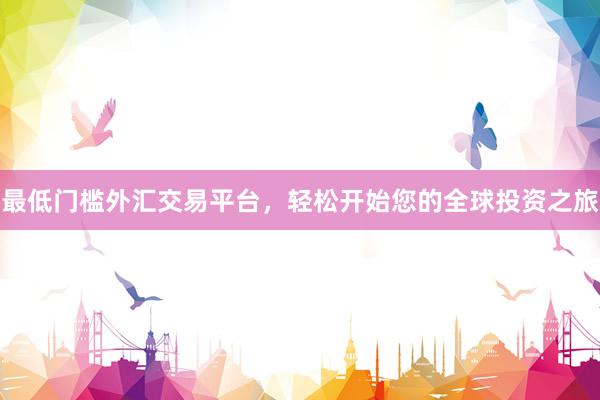 最低门槛外汇交易平台，轻松开始您的全球投资之旅