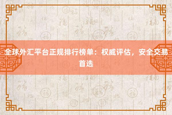 全球外汇平台正规排行榜单：权威评估，安全交易首选